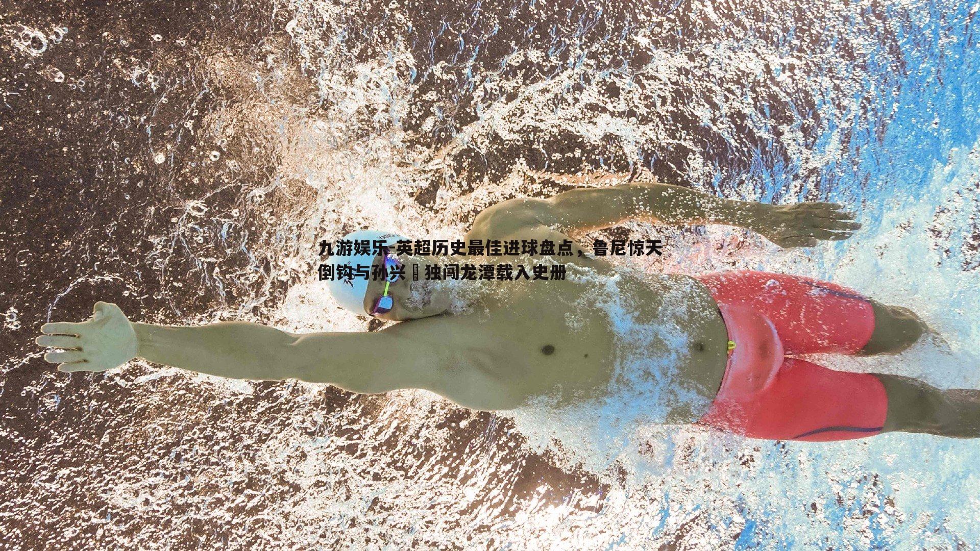 英超历史最佳进球盘点，鲁尼惊天倒钩与孙兴慜独闯龙潭载入史册