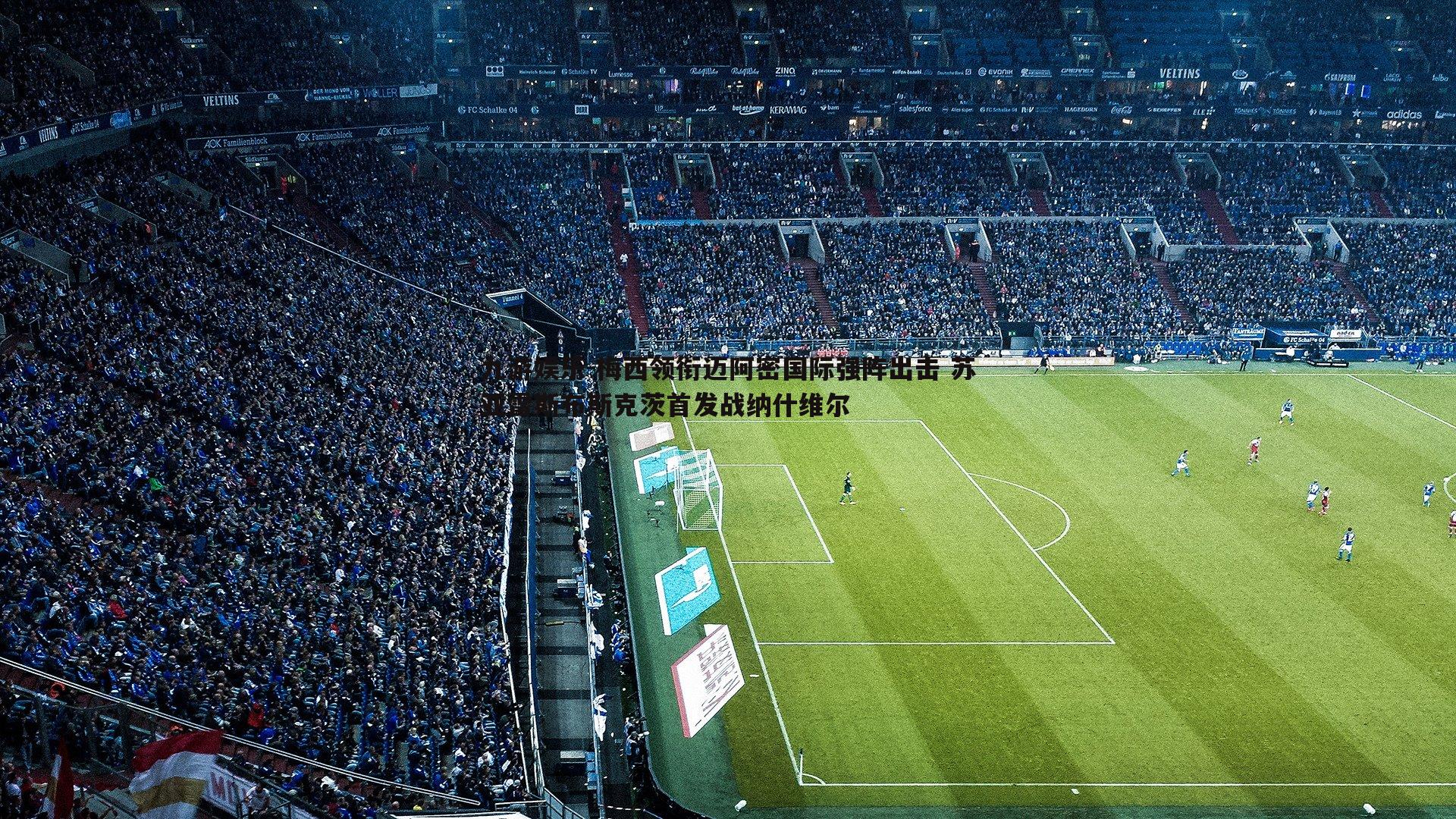 梅西领衔迈阿密国际强阵出击 苏亚雷斯布斯克茨首发战纳什维尔