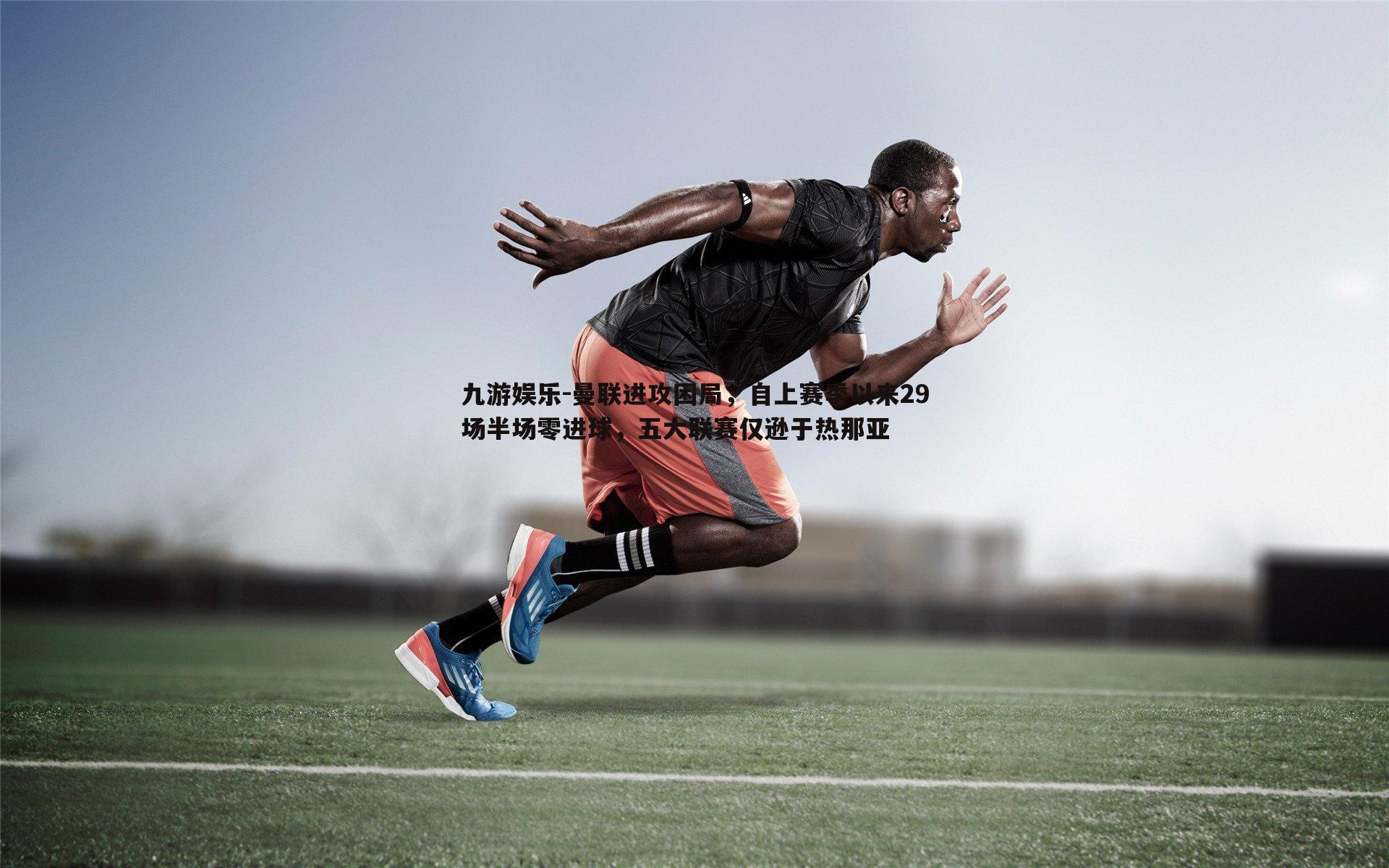 曼联进攻困局,自上赛季以来29场半场零进球,五大联赛仅逊于热那亚